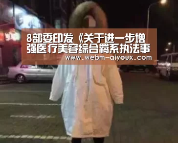 8部委印发《关于进一步增强医疗美容综合羁系执法事情的通知》“爱游戏APP”(图1) 爱游戏平台