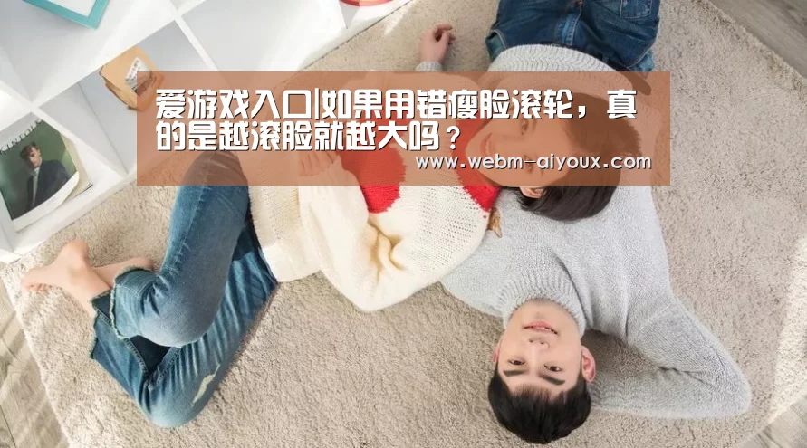 爱游戏入口|如果用错瘦脸滚轮,真的是越滚脸就越大吗?(图1) 爱游戏入口